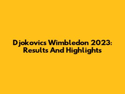 Djokovic's Wimbledon 2023: Results And Highlights