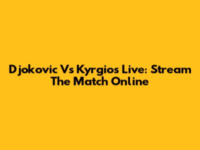 Djokovic Vs Kyrgios Live: Stream The Match Online
