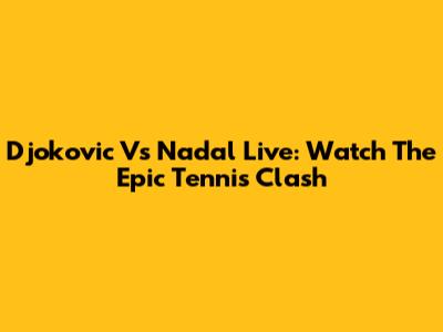 Djokovic Vs Nadal Live: Watch The Epic Tennis Clash