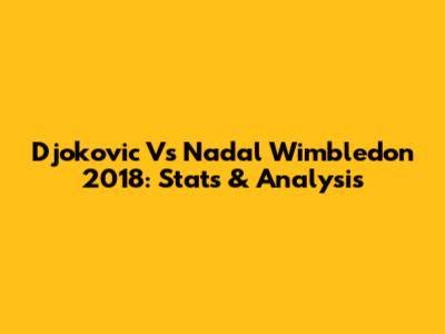 Djokovic Vs Nadal Wimbledon 2018: Stats & Analysis