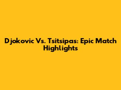 Djokovic Vs. Tsitsipas: Epic Match Highlights
