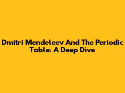 Dmitri Mendeleev And The Periodic Table: A Deep Dive