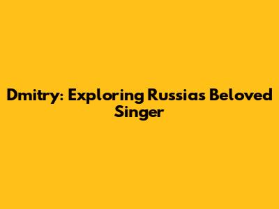 Dmitry: Exploring Russia's Beloved Singer