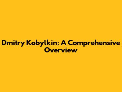 Dmitry Kobylkin: A Comprehensive Overview