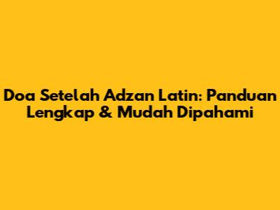 Doa Setelah Adzan Latin: Panduan Lengkap & Mudah Dipahami