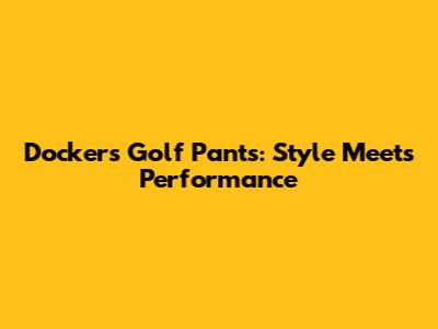Dockers Golf Pants: Style Meets Performance