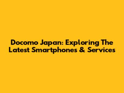 Docomo Japan: Exploring The Latest Smartphones & Services