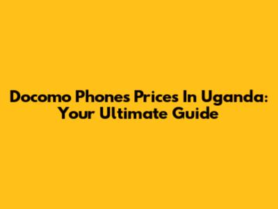 Docomo Phones Prices In Uganda: Your Ultimate Guide