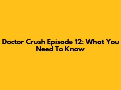 Doctor Crush Episode 12: What You Need To Know