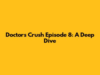 Doctors Crush Episode 8: A Deep Dive