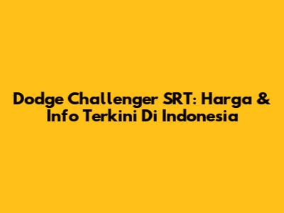 Dodge Challenger SRT: Harga & Info Terkini Di Indonesia