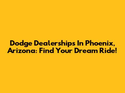 Dodge Dealerships In Phoenix, Arizona: Find Your Dream Ride!
