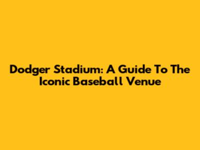 Dodger Stadium: A Guide To The Iconic Baseball Venue