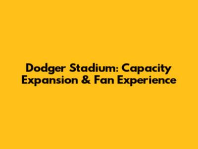Dodger Stadium: Capacity Expansion & Fan Experience