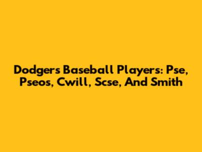 Dodgers Baseball Players: Pse, Pseos, Cwill, Scse, And Smith