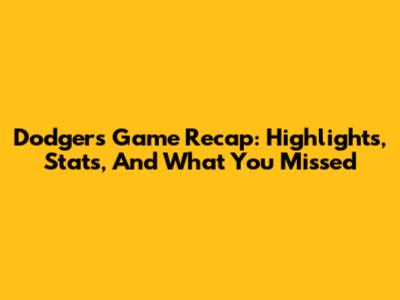 Dodgers Game Recap: Highlights, Stats, And What You Missed