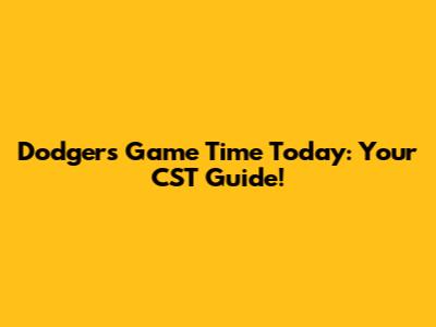 Dodgers Game Time Today: Your CST Guide!