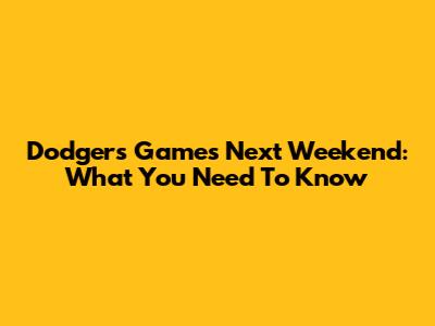 Dodgers Games Next Weekend: What You Need To Know