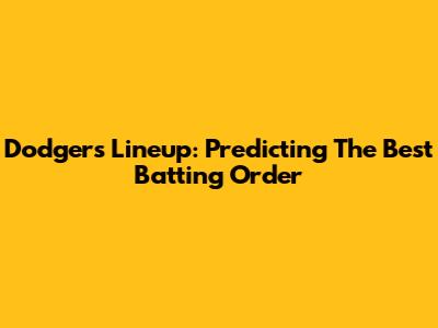 Dodgers Lineup: Predicting The Best Batting Order