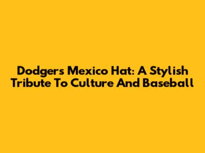 Dodgers Mexico Hat: A Stylish Tribute To Culture And Baseball