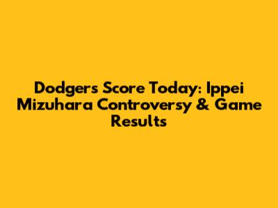 Dodgers Score Today: Ippei Mizuhara Controversy & Game Results