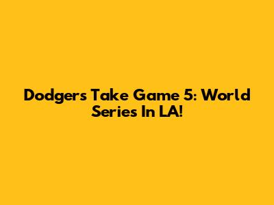 Dodgers Take Game 5: World Series In LA!