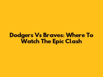 Dodgers Vs Braves: Where To Watch The Epic Clash