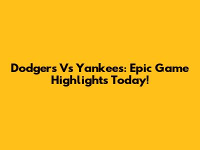 Dodgers Vs Yankees: Epic Game Highlights Today!