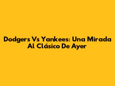 Dodgers Vs Yankees: Una Mirada Al Clásico De Ayer