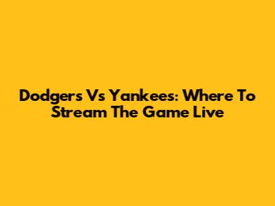 Dodgers Vs Yankees: Where To Stream The Game Live