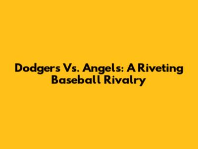 Dodgers Vs. Angels: A Riveting Baseball Rivalry