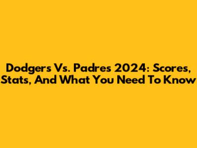 Dodgers Vs. Padres 2024: Scores, Stats, And What You Need To Know