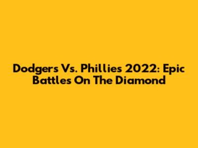 Dodgers Vs. Phillies 2022: Epic Battles On The Diamond