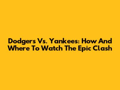 Dodgers Vs. Yankees: How And Where To Watch The Epic Clash