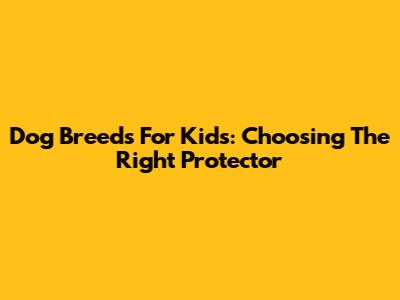 Dog Breeds For Kids: Choosing The Right Protector