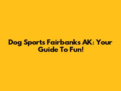 Dog Sports Fairbanks AK: Your Guide To Fun!