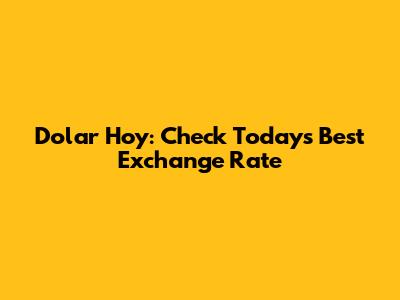 Dolar Hoy: Check Today's Best Exchange Rate