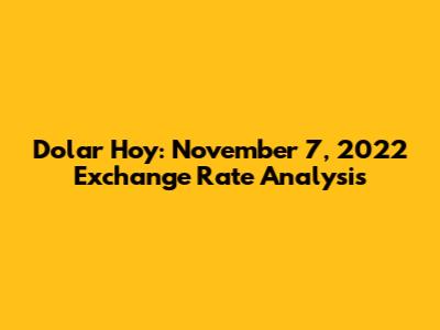 Dolar Hoy: November 7, 2022 Exchange Rate Analysis