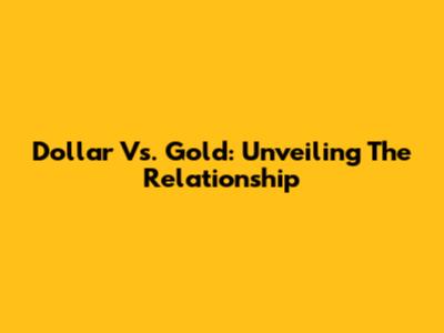 Dollar Vs. Gold: Unveiling The Relationship