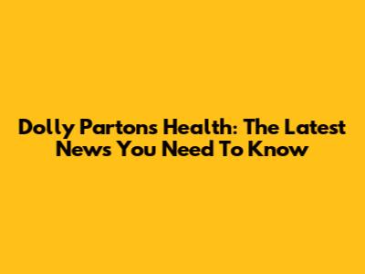 Dolly Parton's Health: The Latest News You Need To Know