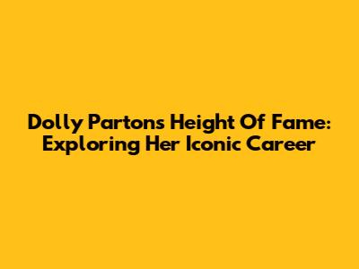 Dolly Parton's Height Of Fame: Exploring Her Iconic Career