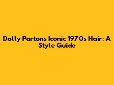 Dolly Parton's Iconic 1970s Hair: A Style Guide