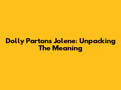 Dolly Parton's Jolene: Unpacking The Meaning