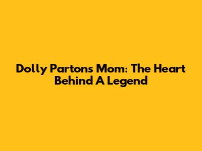 Dolly Parton's Mom: The Heart Behind A Legend