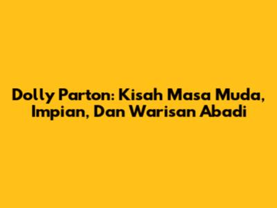 Dolly Parton: Kisah Masa Muda, Impian, Dan Warisan Abadi