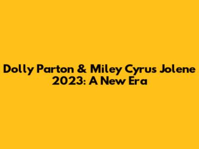 Dolly Parton & Miley Cyrus' "Jolene" 2023: A New Era