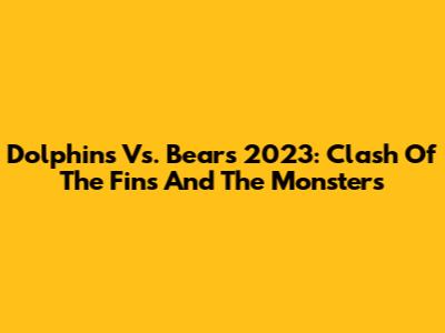 Dolphins Vs. Bears 2023: Clash Of The Fins And The Monsters