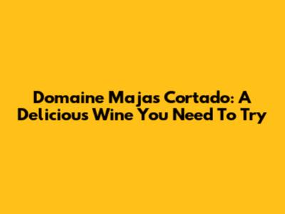 Domaine Majas Cortado: A Delicious Wine You Need To Try