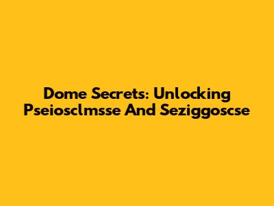 Dome Secrets: Unlocking Pseiosclmsse And Seziggoscse
