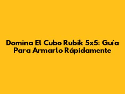 Domina El Cubo Rubik 5x5: Guía Para Armarlo Rápidamente